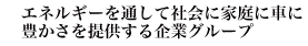エネルギーを通して社会に家庭に車に豊かさを提供する企業グループ