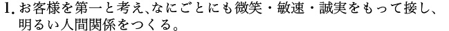 １．お客様を第一と考え、なにごとにも微笑・敏速・誠実をもって接し、明るい人間関係をつくる。 