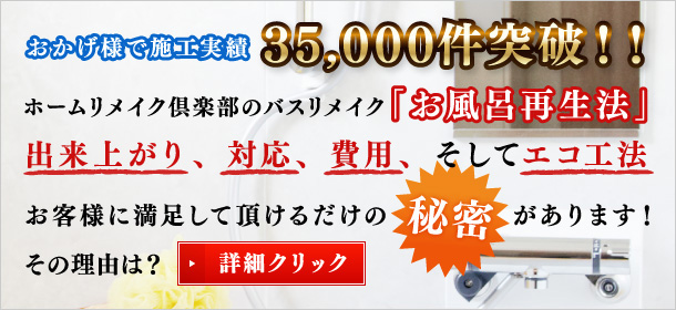 おかげ様で施工実績35,000件突破！ホームリメイク倶楽部のバスリメイク「お風呂再生法」出来上がり、対応、費用そしてエコ工法、お客様に満足して頂けるだけの秘密があります！その理由は？