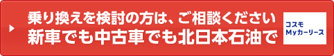 乗り換えを検討の方は、ご相談ください。新車でも中古車でも北日本石油で